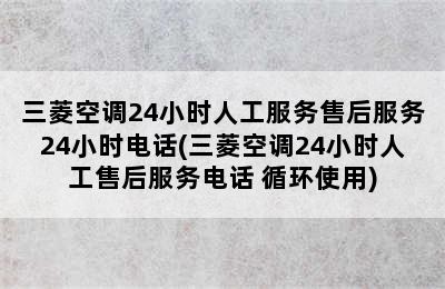 三菱空调24小时人工服务售后服务24小时电话(三菱空调24小时人工售后服务电话 循环使用)